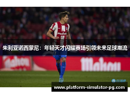 朱利亚诺西蒙尼：年轻天才闪耀赛场引领未来足球潮流