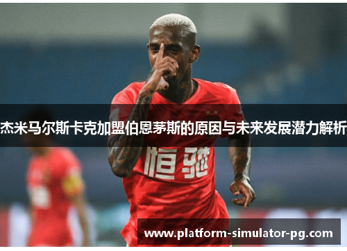 杰米马尔斯卡克加盟伯恩茅斯的原因与未来发展潜力解析 杰米马尔斯卡克加盟伯恩茅斯的原因与未来发展潜力解析