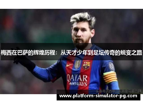 梅西在巴萨的辉煌历程：从天才少年到足坛传奇的蜕变之路