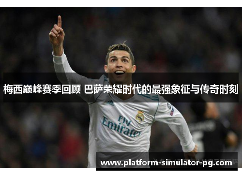 梅西巅峰赛季回顾 巴萨荣耀时代的最强象征与传奇时刻