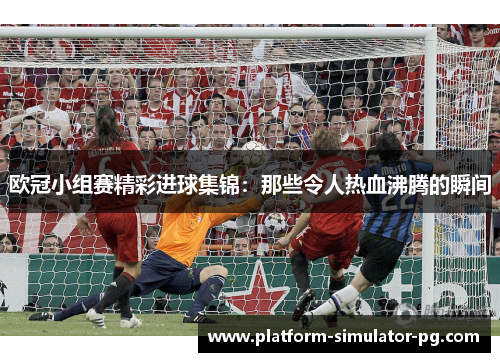 欧冠小组赛精彩进球集锦:那些令人热血沸腾的瞬间 欧冠小组赛精彩进球集锦:那些令人热血沸腾的瞬间