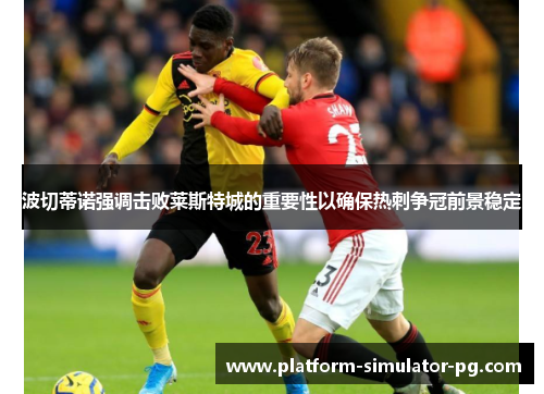 波切蒂诺强调击败莱斯特城的重要性以确保热刺争冠前景稳定