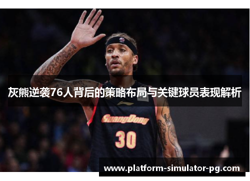 灰熊逆袭76人背后的策略布局与关键球员表现解析 灰熊逆袭76人背后的策略布局与关键球员表现解析