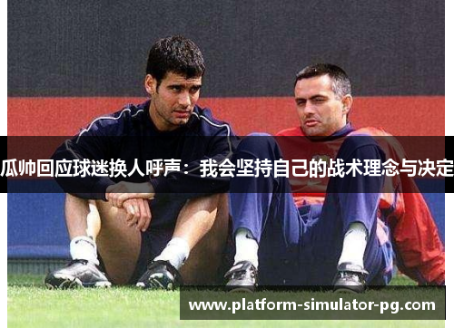 瓜帅回应球迷换人呼声：我会坚持自己的战术理念与决定