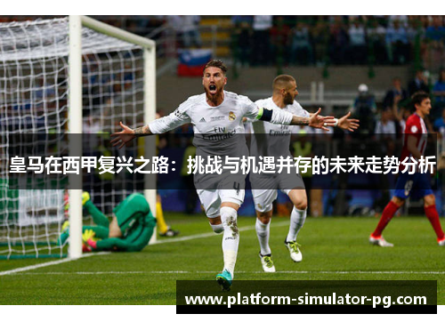 皇马在西甲复兴之路：挑战与机遇并存的未来走势分析
