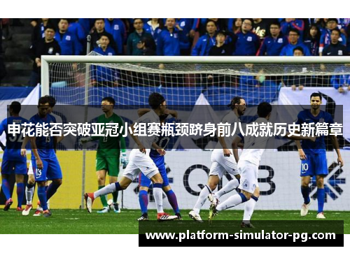 申花能否突破亚冠小组赛瓶颈跻身前八成就历史新篇章