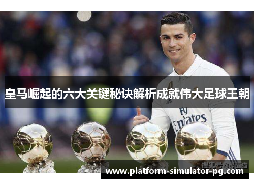 皇马崛起的六大关键秘诀解析成就伟大足球王朝