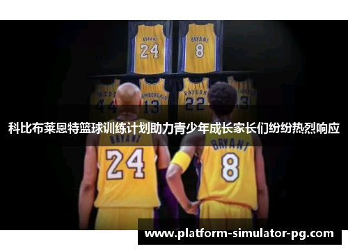 科比布莱恩特篮球训练计划助力青少年成长家长们纷纷热烈响应 科比布莱恩特篮球训练计划助力青少年成长家长们纷纷热烈响应