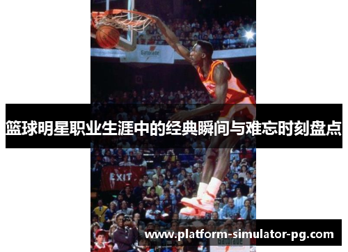 篮球明星职业生涯中的经典瞬间与难忘时刻盘点 篮球明星职业生涯中的经典瞬间与难忘时刻盘点