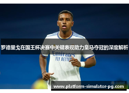 罗德里戈在国王杯决赛中关键表现助力皇马夺冠的深度解析