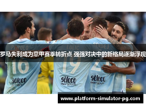 罗马失利成为意甲赛季转折点 强强对决中的新格局逐渐浮现