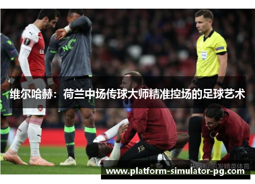 维尔哈赫:荷兰中场传球大师精准控场的足球艺术 维尔哈赫:荷兰中场传球大师精准控场的足球艺术