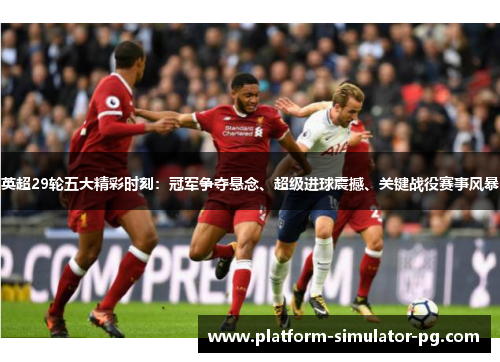 英超29轮五大精彩时刻：冠军争夺悬念、超级进球震撼、关键战役赛事风暴