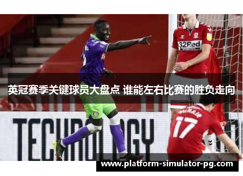 英冠赛季关键球员大盘点 谁能左右比赛的胜负走向 英冠赛季关键球员大盘点 谁能左右比赛的胜负走向