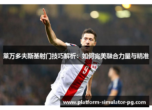 莱万多夫斯基射门技巧解析:如何完美融合力量与精准 莱万多夫斯基射门技巧解析:如何完美融合力量与精准