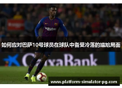 如何应对巴萨10号球员在球队中备受冷落的尴尬局面
