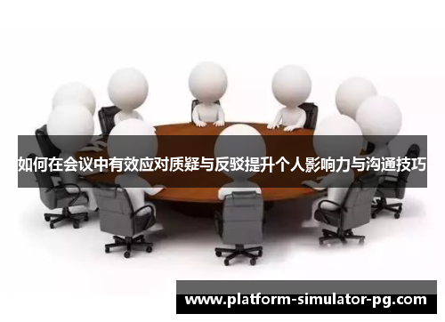 如何在会议中有效应对质疑与反驳提升个人影响力与沟通技巧 如何在会议中有效应对质疑与反驳提升个人影响力与沟通技巧