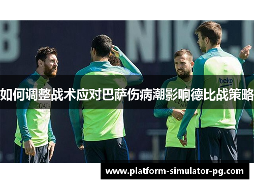 如何调整战术应对巴萨伤病潮影响德比战策略 如何调整战术应对巴萨伤病潮影响德比战策略