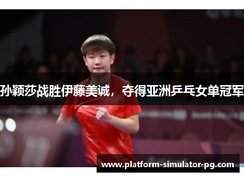孙颖莎战胜伊藤美诚,夺得亚洲乒乓女单冠军 孙颖莎战胜伊藤美诚,夺得亚洲乒乓女单冠军