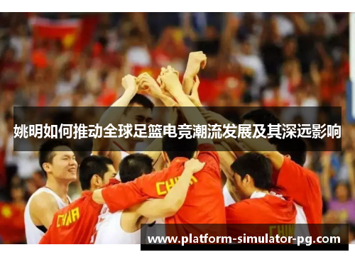 姚明如何推动全球足篮电竞潮流发展及其深远影响 姚明如何推动全球足篮电竞潮流发展及其深远影响