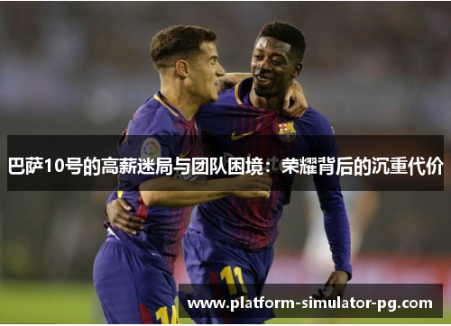 巴萨10号的高薪迷局与团队困境：荣耀背后的沉重代价