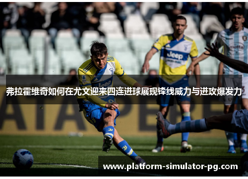 弗拉霍维奇如何在尤文迎来四连进球展现锋线威力与进攻爆发力