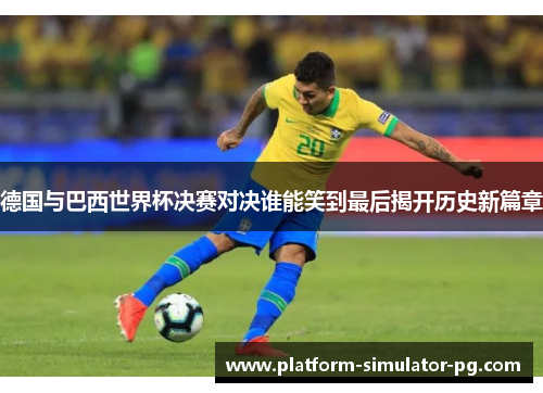 德国与巴西世界杯决赛对决谁能笑到最后揭开历史新篇章