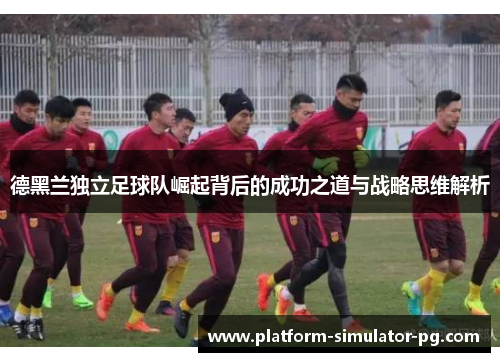 德黑兰独立足球队崛起背后的成功之道与战略思维解析 德黑兰独立足球队崛起背后的成功之道与战略思维解析