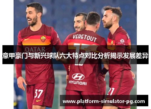 意甲豪门与新兴球队六大特点对比分析揭示发展差异 意甲豪门与新兴球队六大特点对比分析揭示发展差异