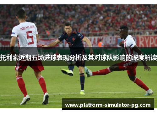 托利索近期五场进球表现分析及其对球队影响的深度解读 托利索近期五场进球表现分析及其对球队影响的深度解读