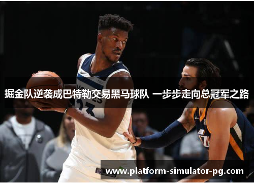 掘金队逆袭成巴特勒交易黑马球队 一步步走向总冠军之路 掘金队逆袭成巴特勒交易黑马球队 一步步走向总冠军之路