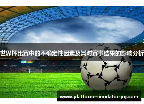 世界杯比赛中的不确定性因素及其对赛事结果的影响分析 世界杯比赛中的不确定性因素及其对赛事结果的影响分析