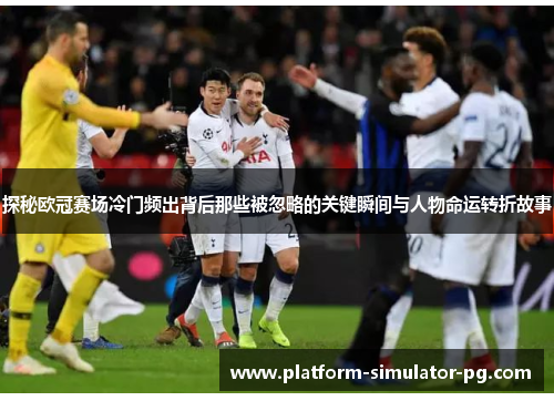 探秘欧冠赛场冷门频出背后那些被忽略的关键瞬间与人物命运转折故事 探秘欧冠赛场冷门频出背后那些被忽略的关键瞬间与人物命运转折故事