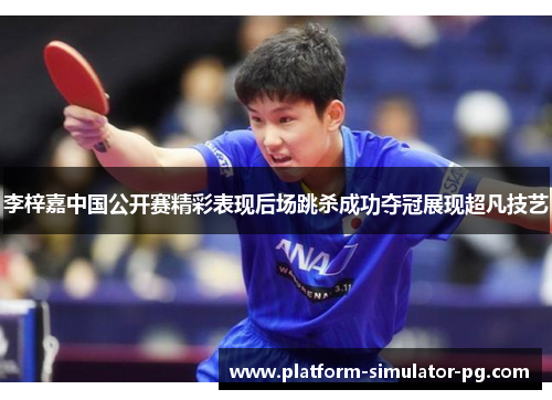 李梓嘉中国公开赛精彩表现后场跳杀成功夺冠展现超凡技艺