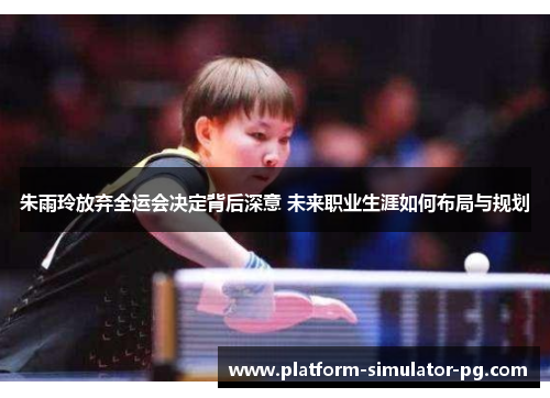 朱雨玲放弃全运会决定背后深意 未来职业生涯如何布局与规划 朱雨玲放弃全运会决定背后深意 未来职业生涯如何布局与规划