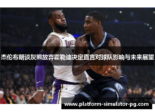 杰伦布朗谈灰熊放弃霍勒迪决定直言对球队影响与未来展望