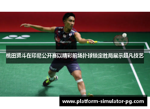 桃田贤斗在印尼公开赛以精彩前场扑球锁定胜局展示超凡技艺 桃田贤斗在印尼公开赛以精彩前场扑球锁定胜局展示超凡技艺