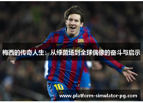 梅西的传奇人生：从绿茵场到全球偶像的奋斗与启示