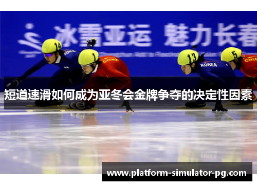 短道速滑如何成为亚冬会金牌争夺的决定性因素 短道速滑如何成为亚冬会金牌争夺的决定性因素