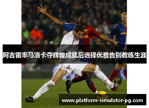 阿吉雷率马洛卡夺辉煌成就后选择优雅告别教练生涯