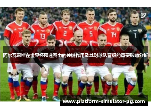 阿尔瓦雷斯在世界杯预选赛中的关键作用及其对球队晋级的重要影响分析