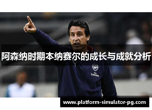 阿森纳时期本纳赛尔的成长与成就分析
