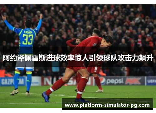 阿约泽佩雷斯进球效率惊人引领球队攻击力飙升