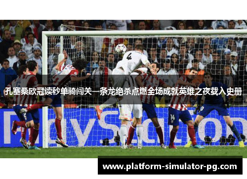 孔塞桑欧冠读秒单骑闯关一条龙绝杀点燃全场成就英雄之夜载入史册 孔塞桑欧冠读秒单骑闯关一条龙绝杀点燃全场成就英雄之夜载入史册