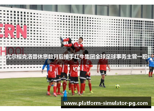 尤尔根克洛普休息数月后接手红牛集团全球足球事务主管一职 尤尔根克洛普休息数月后接手红牛集团全球足球事务主管一职