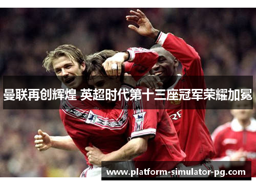 曼联再创辉煌 英超时代第十三座冠军荣耀加冕 曼联再创辉煌 英超时代第十三座冠军荣耀加冕