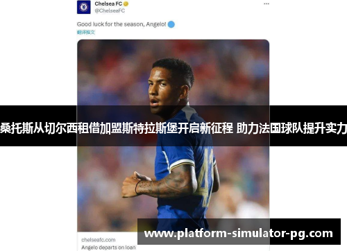桑托斯从切尔西租借加盟斯特拉斯堡开启新征程 助力法国球队提升实力 桑托斯从切尔西租借加盟斯特拉斯堡开启新征程 助力法国球队提升实力