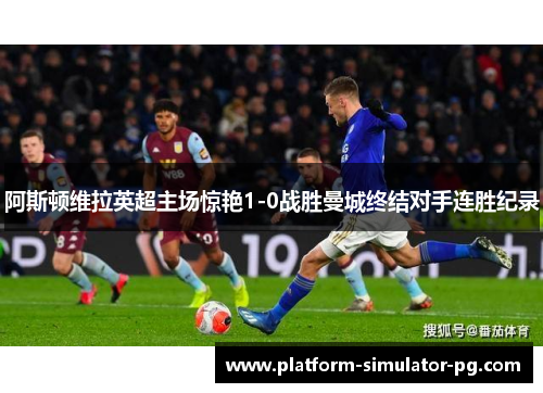 阿斯顿维拉英超主场惊艳1-0战胜曼城终结对手连胜纪录 阿斯顿维拉英超主场惊艳1-0战胜曼城终结对手连胜纪录