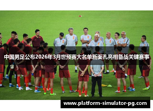 中国男足公布2026年3月世预赛大名单新面孔亮相备战关键赛事 中国男足公布2026年3月世预赛大名单新面孔亮相备战关键赛事