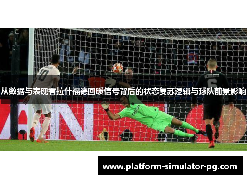 从数据与表现看拉什福德回暖信号背后的状态复苏逻辑与球队前景影响 从数据与表现看拉什福德回暖信号背后的状态复苏逻辑与球队前景影响